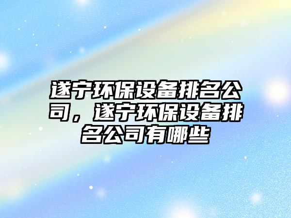 遂寧環(huán)保設備排名公司，遂寧環(huán)保設備排名公司有哪些