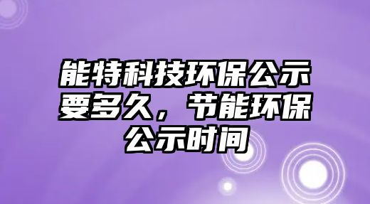 能特科技環(huán)保公示要多久，節(jié)能環(huán)保公示時(shí)間