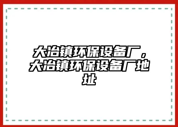 大冶鎮(zhèn)環(huán)保設(shè)備廠，大冶鎮(zhèn)環(huán)保設(shè)備廠地址