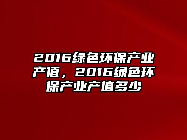 2016綠色環(huán)保產(chǎn)業(yè)產(chǎn)值，2016綠色環(huán)保產(chǎn)業(yè)產(chǎn)值多少