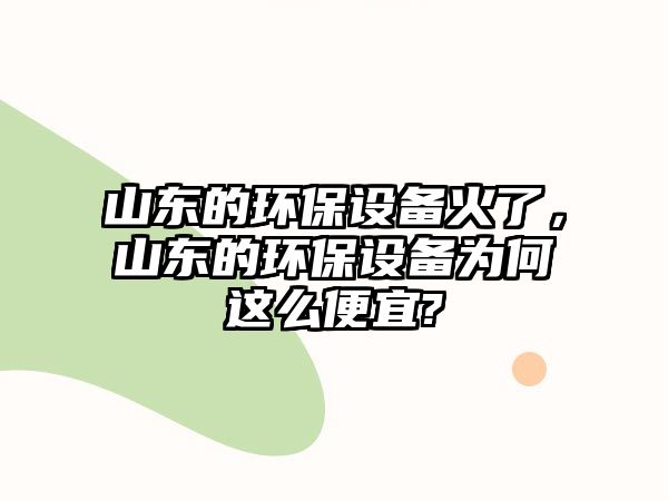 山東的環(huán)保設備火了，山東的環(huán)保設備為何這么便宜?