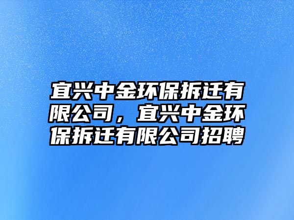 宜興中金環(huán)保拆遷有限公司，宜興中金環(huán)保拆遷有限公司招聘