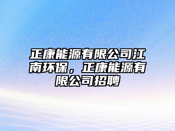 正康能源有限公司江南環(huán)保，正康能源有限公司招聘