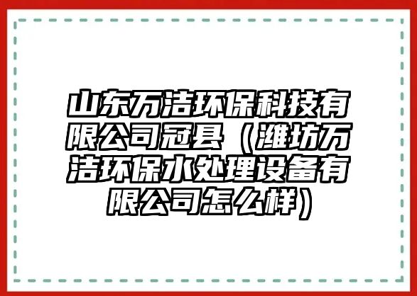 山東萬潔環(huán)?？萍加邢薰竟诳h（濰坊萬潔環(huán)保水處理設備有限公司怎么樣）