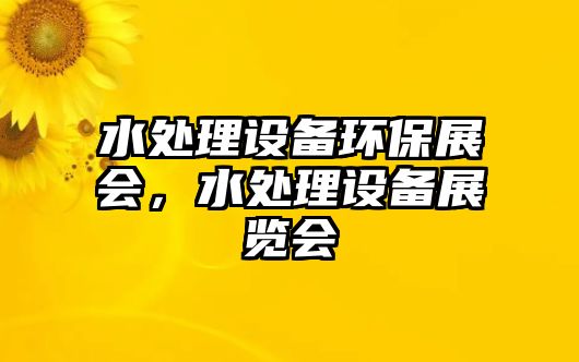 水處理設(shè)備環(huán)保展會，水處理設(shè)備展覽會