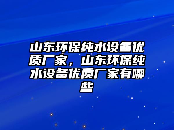 山東環(huán)保純水設(shè)備優(yōu)質(zhì)廠家，山東環(huán)保純水設(shè)備優(yōu)質(zhì)廠家有哪些