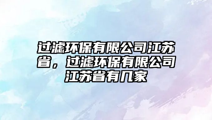 過濾環(huán)保有限公司江蘇省，過濾環(huán)保有限公司江蘇省有幾家