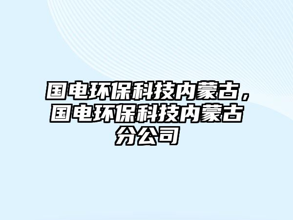 國(guó)電環(huán)?？萍純?nèi)蒙古，國(guó)電環(huán)保科技內(nèi)蒙古分公司