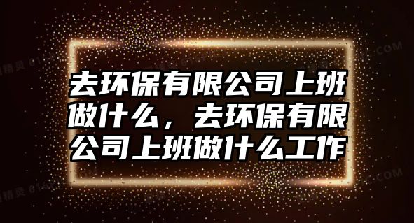 去環(huán)保有限公司上班做什么，去環(huán)保有限公司上班做什么工作