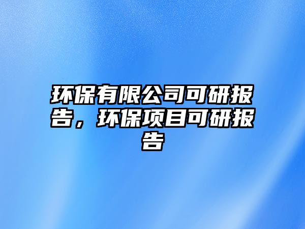 環(huán)保有限公司可研報告，環(huán)保項目可研報告