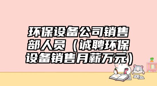 環(huán)保設備公司銷售部人員（誠聘環(huán)保設備銷售月薪萬元）