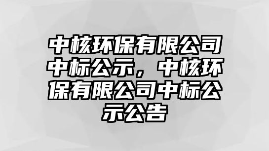 中核環(huán)保有限公司中標(biāo)公示，中核環(huán)保有限公司中標(biāo)公示公告