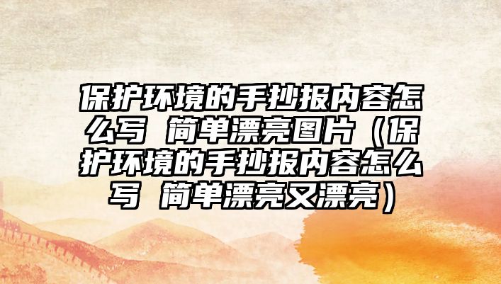 保護環(huán)境的手抄報內(nèi)容怎么寫 簡單漂亮圖片（保護環(huán)境的手抄報內(nèi)容怎么寫 簡單漂亮又漂亮）