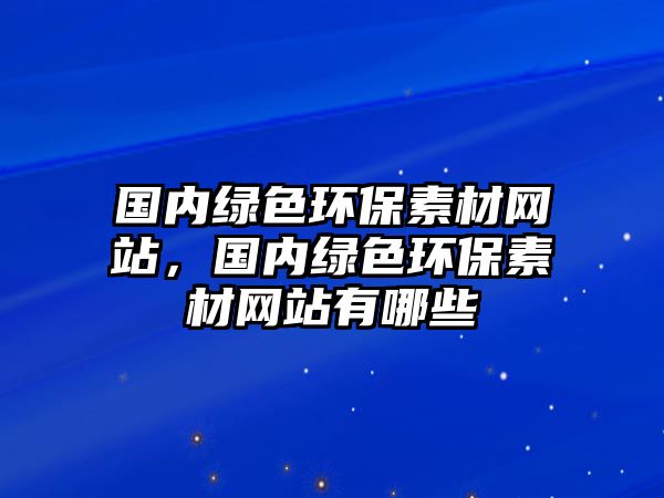 國內(nèi)綠色環(huán)保素材網(wǎng)站，國內(nèi)綠色環(huán)保素材網(wǎng)站有哪些