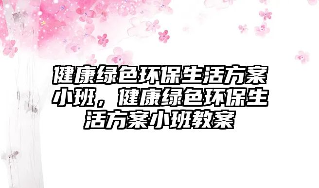 健康綠色環(huán)保生活方案小班，健康綠色環(huán)保生活方案小班教案