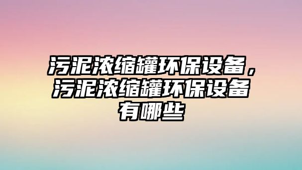 污泥濃縮罐環(huán)保設(shè)備，污泥濃縮罐環(huán)保設(shè)備有哪些