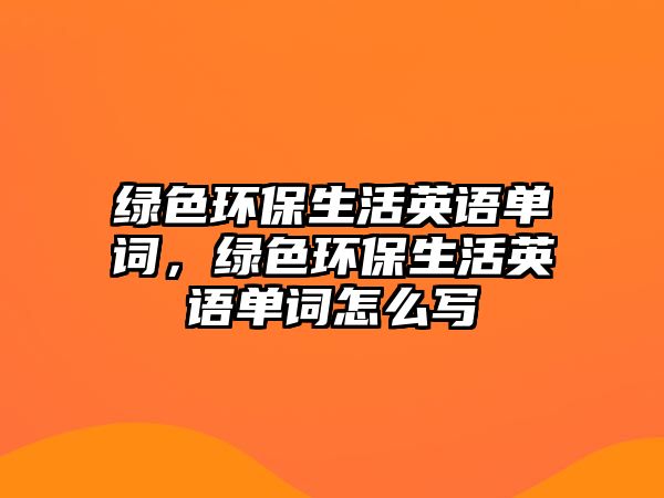 綠色環(huán)保生活英語單詞，綠色環(huán)保生活英語單詞怎么寫