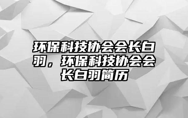 環(huán)?？萍紖f(xié)會(huì)會(huì)長白羽，環(huán)?？萍紖f(xié)會(huì)會(huì)長白羽簡(jiǎn)歷