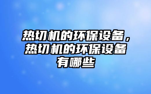 熱切機的環(huán)保設(shè)備，熱切機的環(huán)保設(shè)備有哪些