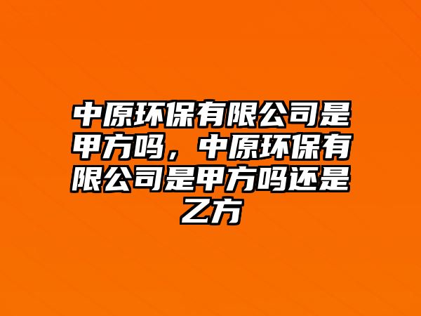 中原環(huán)保有限公司是甲方嗎，中原環(huán)保有限公司是甲方嗎還是乙方