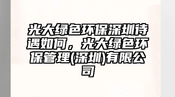 光大綠色環(huán)保深圳待遇如何，光大綠色環(huán)保管理(深圳)有限公司