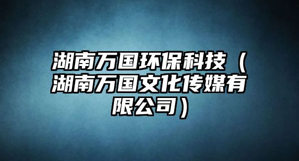 湖南萬國(guó)環(huán)保科技（湖南萬國(guó)文化傳媒有限公司）