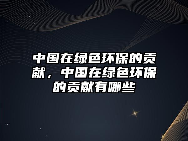 中國在綠色環(huán)保的貢獻，中國在綠色環(huán)保的貢獻有哪些