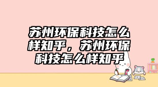 蘇州環(huán)?？萍荚趺礃又?，蘇州環(huán)保科技怎么樣知乎