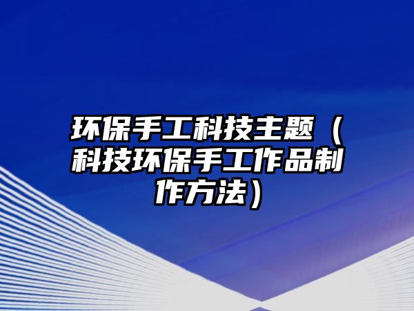 環(huán)保手工科技主題（科技環(huán)保手工作品制作方法）