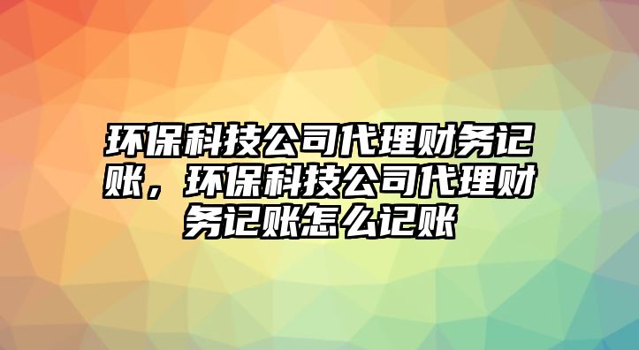 環(huán)保科技公司代理財(cái)務(wù)記賬，環(huán)保科技公司代理財(cái)務(wù)記賬怎么記賬