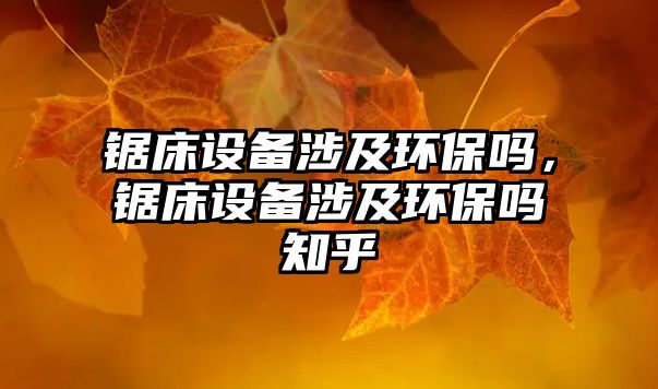 鋸床設備涉及環(huán)保嗎，鋸床設備涉及環(huán)保嗎知乎