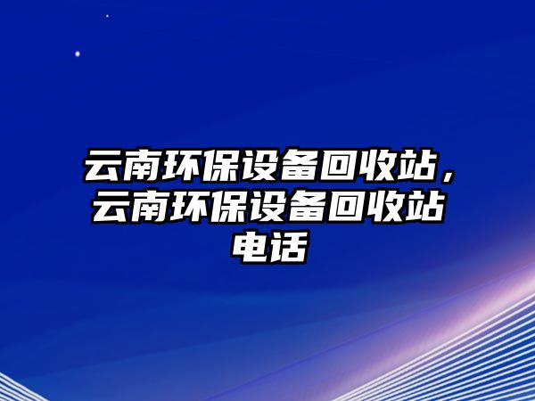 云南環(huán)保設(shè)備回收站，云南環(huán)保設(shè)備回收站電話