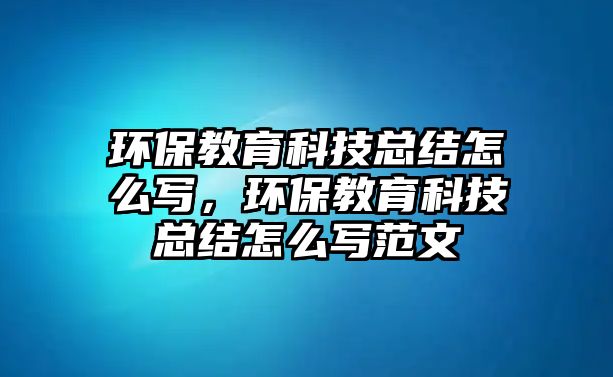 環(huán)保教育科技總結怎么寫，環(huán)保教育科技總結怎么寫范文