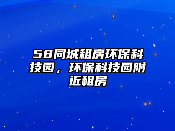 58同城租房環(huán)保科技園，環(huán)保科技園附近租房