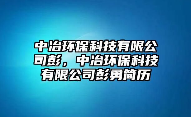 中冶環(huán)保科技有限公司彭，中冶環(huán)?？萍加邢薰九碛潞?jiǎn)歷