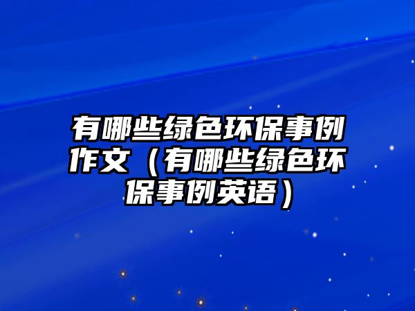 有哪些綠色環(huán)保事例作文（有哪些綠色環(huán)保事例英語(yǔ)）