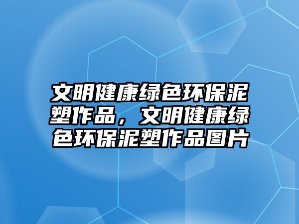 文明健康綠色環(huán)保泥塑作品，文明健康綠色環(huán)保泥塑作品圖片