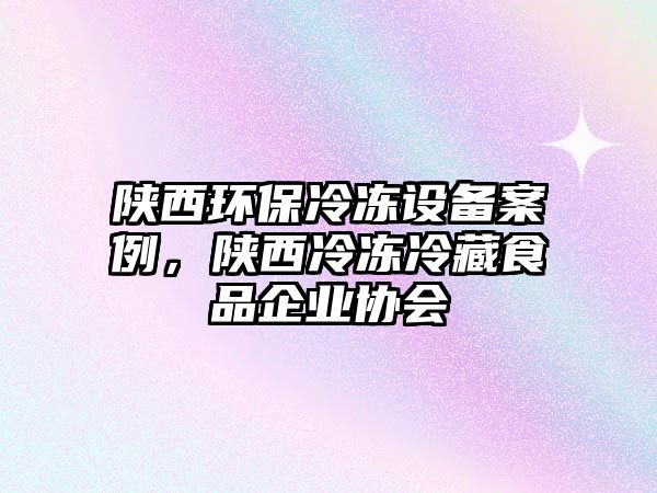 陜西環(huán)保冷凍設(shè)備案例，陜西冷凍冷藏食品企業(yè)協(xié)會(huì)