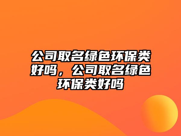 公司取名綠色環(huán)保類好嗎，公司取名綠色環(huán)保類好嗎