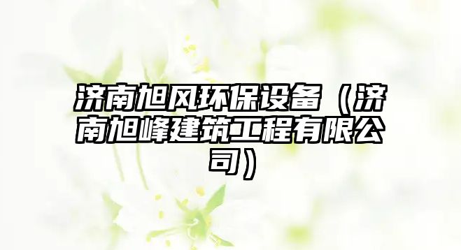 濟南旭風環(huán)保設(shè)備（濟南旭峰建筑工程有限公司）