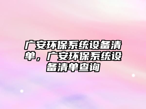 廣安環(huán)保系統設備清單，廣安環(huán)保系統設備清單查詢