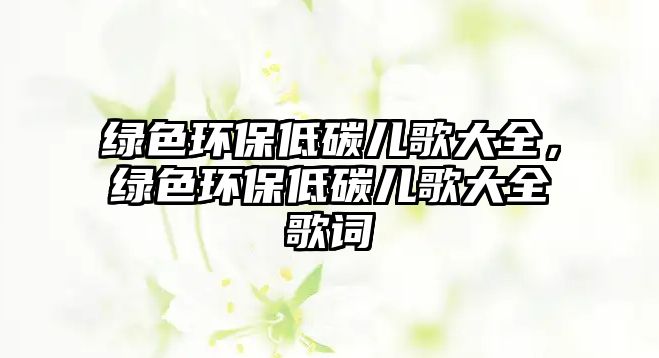 綠色環(huán)保低碳兒歌大全，綠色環(huán)保低碳兒歌大全歌詞