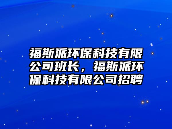 福斯派環(huán)?？萍加邢薰景嚅L(zhǎng)，福斯派環(huán)保科技有限公司招聘