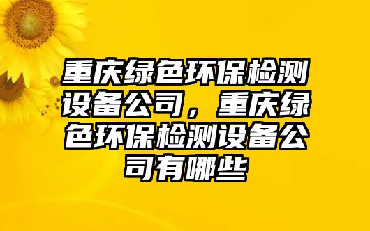 重慶綠色環(huán)保檢測設備公司，重慶綠色環(huán)保檢測設備公司有哪些