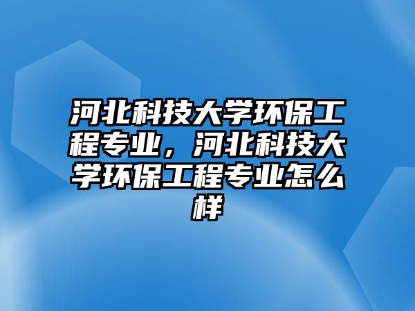 河北科技大學環(huán)保工程專業(yè)，河北科技大學環(huán)保工程專業(yè)怎么樣