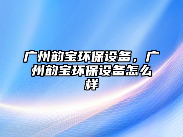 廣州韻寶環(huán)保設(shè)備，廣州韻寶環(huán)保設(shè)備怎么樣