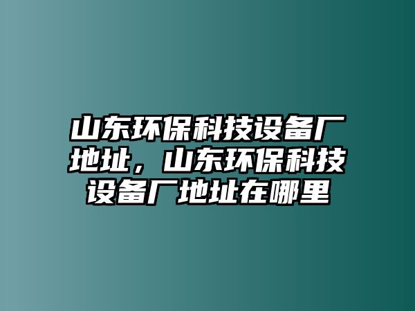 山東環(huán)?？萍荚O(shè)備廠地址，山東環(huán)?？萍荚O(shè)備廠地址在哪里