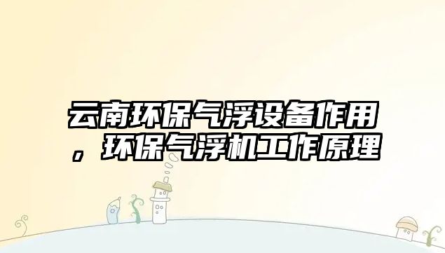 云南環(huán)保氣浮設備作用，環(huán)保氣浮機工作原理