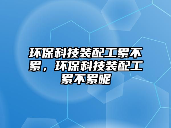 環(huán)?？萍佳b配工累不累，環(huán)?？萍佳b配工累不累呢