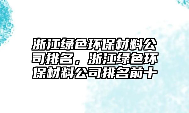 浙江綠色環(huán)保材料公司排名，浙江綠色環(huán)保材料公司排名前十